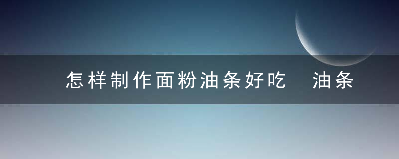 怎样制作面粉油条好吃 油条的简单做法